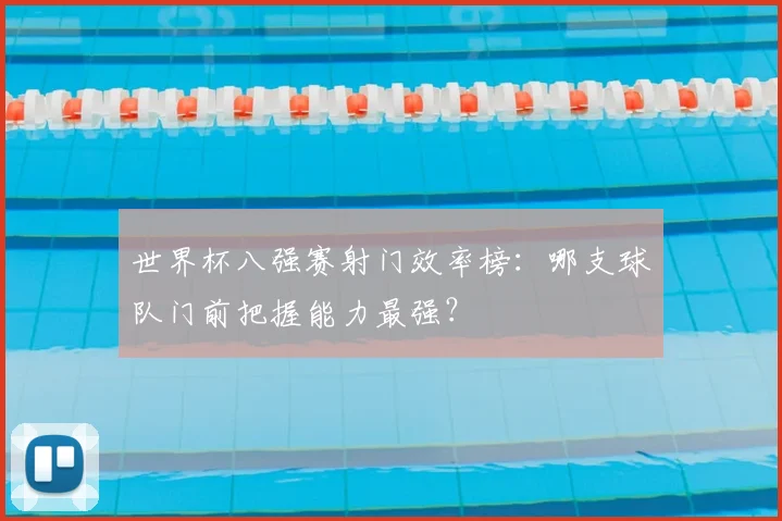 世界杯八强赛射门效率榜:哪支球队门前把握能力最强?
