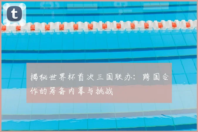 揭秘世界杯首次三国联办：跨国合作的筹备内幕与挑战