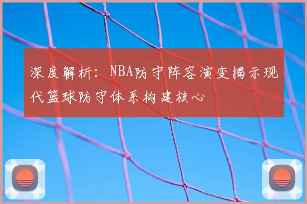深度解析:NBA防守阵容演变揭示现代篮球防守体系构建核心