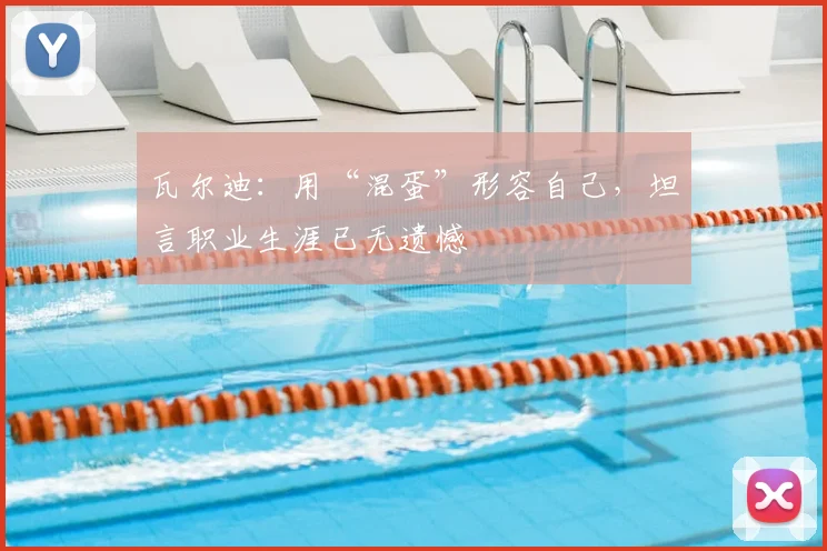 瓦尔迪：用“混蛋”形容自己，坦言职业生涯已无遗憾