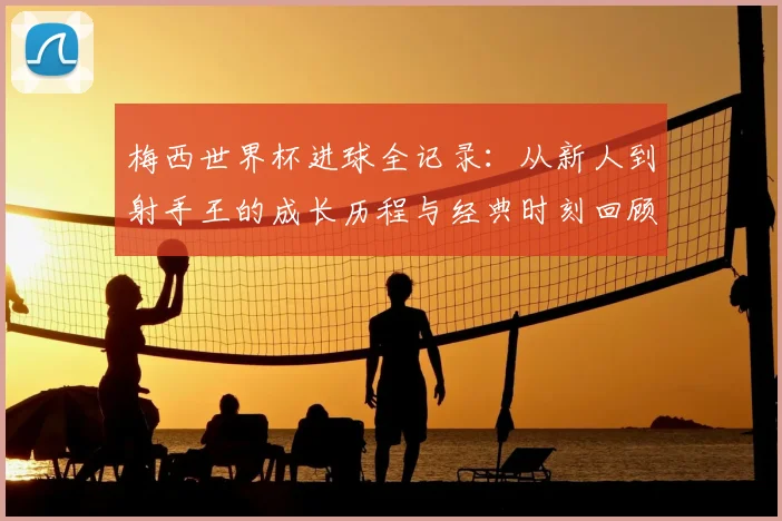 梅西世界杯进球全记录:从新人到射手王的成长历程与经典时刻回顾